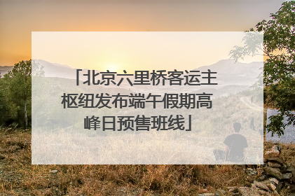 北京六里桥客运主枢纽发布端午假期高峰日预售班线