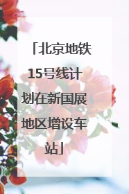 北京地铁15号线计划在新国展地区增设车站