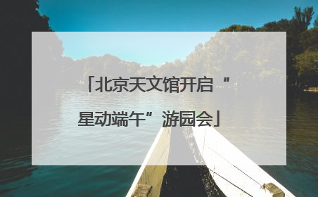 北京天文馆开启“星动端午”游园会
