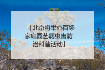 北京将举办百场家庭园艺病虫害防治科普活动