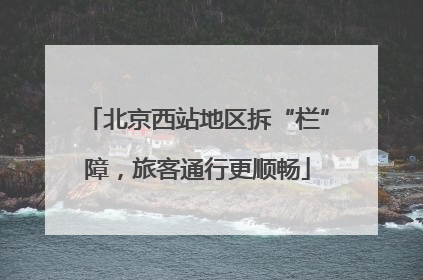 北京西站地区拆“栏”障，旅客通行更顺畅