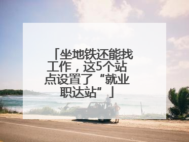 坐地铁还能找工作，这5个站点设置了“就业职达站”
