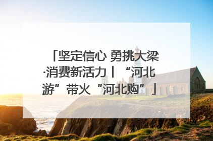 坚定信心 勇挑大梁·消费新活力丨“河北游”带火“河北购”
