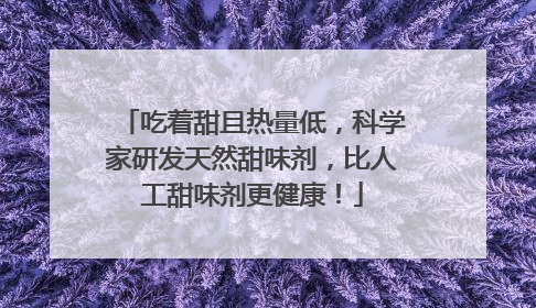 吃着甜且热量低，科学家研发天然甜味剂，比人工甜味剂更健康！