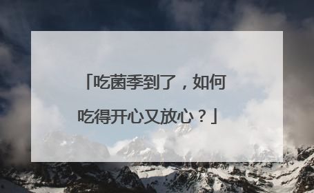 吃菌季到了，如何吃得开心又放心？