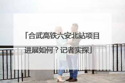 合武高铁六安北站项目进展如何？记者实探