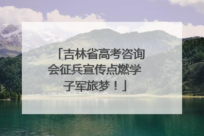 吉林省高考咨询会征兵宣传点燃学子军旅梦！