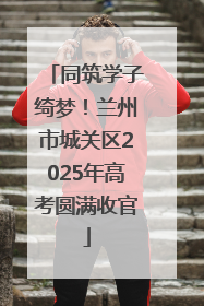 同筑学子绮梦！兰州市城关区2025年高考圆满收官