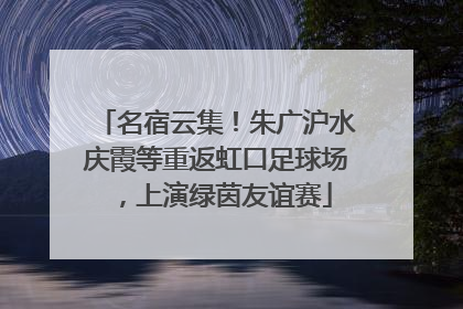 名宿云集！朱广沪水庆霞等重返虹口足球场，上演绿茵友谊赛