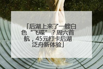 后湖上来了一艘白色“飞碟”？周六首航，45元打卡后湖泛舟新体验