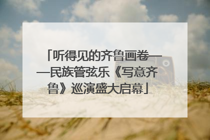 听得见的齐鲁画卷——民族管弦乐《写意齐鲁》巡演盛大启幕