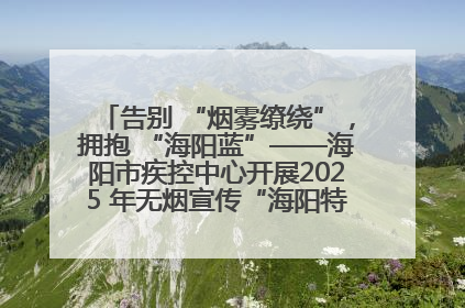 告别 “烟雾缭绕”，拥抱 “海阳蓝”——海阳市疾控中心开展2025 年无烟宣传“海阳特色”实践记录