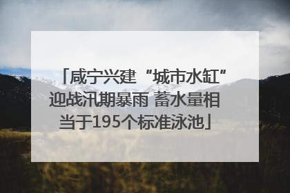 咸宁兴建“城市水缸”迎战汛期暴雨 蓄水量相当于195个标准泳池