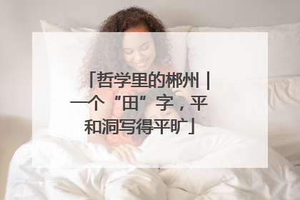 哲学里的郴州｜一个“田”字，平和洞写得平旷