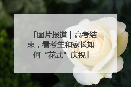 图片报道｜高考结束，看考生和家长如何“花式”庆祝