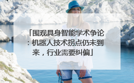 围观具身智能学术争论：机器人技术拐点仍未到来，行业需要纠偏