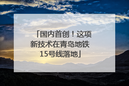 国内首创！这项新技术在青岛地铁15号线落地