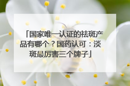 国家唯一认证的祛斑产品有哪个？国药认可：淡斑最厉害三个牌子