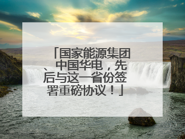 国家能源集团、中国华电，先后与这一省份签署重磅协议！