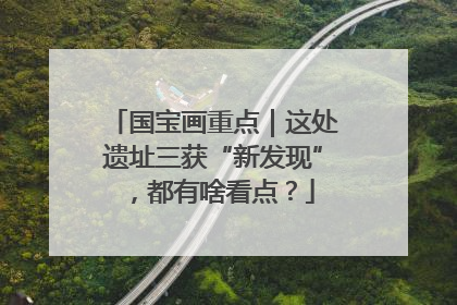 国宝画重点｜这处遗址三获“新发现”，都有啥看点？