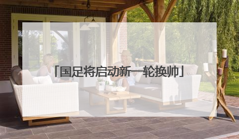国足将启动新一轮换帅