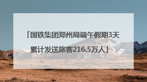 国铁集团郑州局端午假期3天累计发送旅客216.5万人