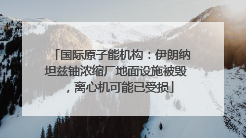 国际原子能机构：伊朗纳坦兹铀浓缩厂地面设施被毁，离心机可能已受损