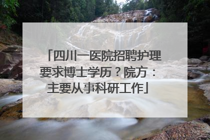 四川一医院招聘护理要求博士学历？院方：主要从事科研工作