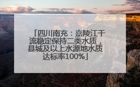 四川南充：嘉陵江干流稳定保持二类水质，县城及以上水源地水质达标率100%