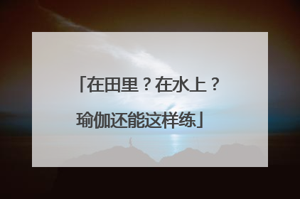 在田里？在水上？瑜伽还能这样练