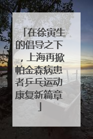 在徐寅生的倡导之下，上海再掀帕金森病患者乒乓运动康复新篇章