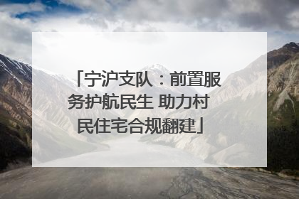 宁沪支队：前置服务护航民生 助力村民住宅合规翻建