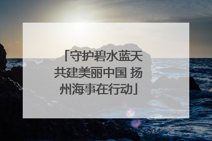 守护碧水蓝天 共建美丽中国 扬州海事在行动