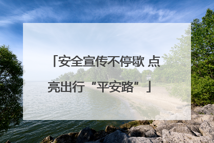 安全宣传不停歇 点亮出行“平安路”