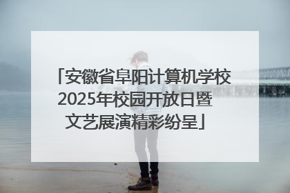 安徽省阜阳计算机学校2025年校园开放日暨文艺展演精彩纷呈