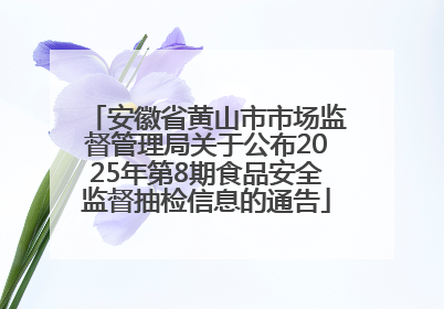 安徽省黄山市市场监督管理局关于公布2025年第8期食品安全监督抽检信息的通告