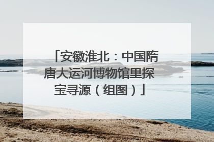 安徽淮北：中国隋唐大运河博物馆里探宝寻源（组图）