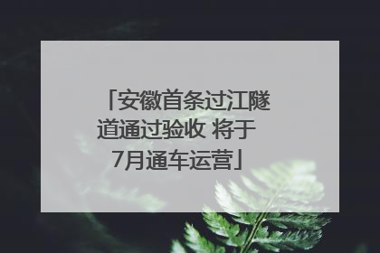 安徽首条过江隧道通过验收 将于7月通车运营