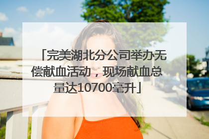 完美湖北分公司举办无偿献血活动，现场献血总量达10700毫升