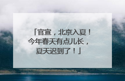 官宣，北京入夏！今年春天有点儿长，夏天迟到了！