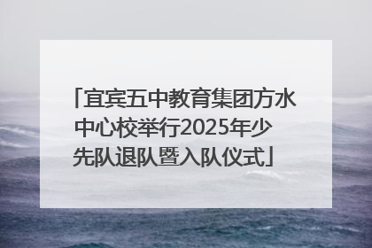 宜宾五中教育集团方水中心校举行2025年少先队退队暨入队仪式