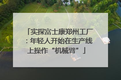 实探富士康郑州工厂：年轻人开始在生产线上操作“机械臂”