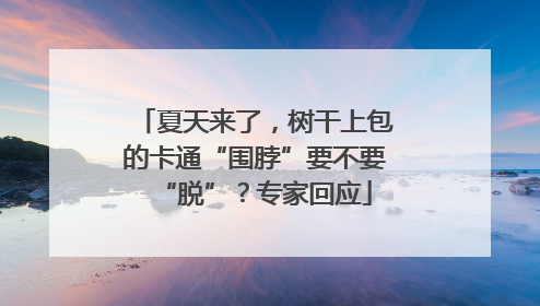 夏天来了，树干上包的卡通“围脖”要不要“脱”？专家回应