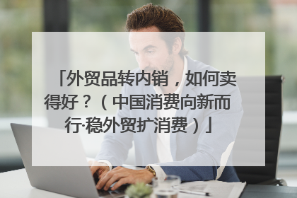 外贸品转内销，如何卖得好？（中国消费向新而行·稳外贸扩消费）