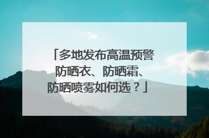 多地发布高温预警 防晒衣、防晒霜、防晒喷雾如何选？