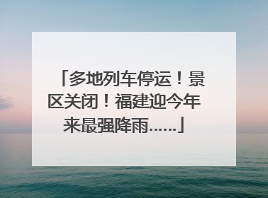 多地列车停运！景区关闭！福建迎今年来最强降雨……