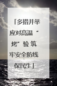 多措并举应对高温“烤”验 筑牢安全防线保民生