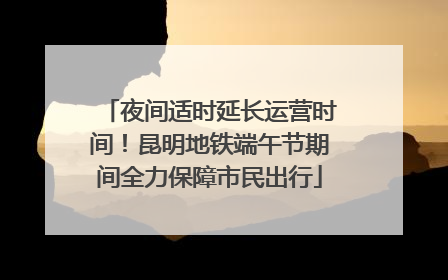 夜间适时延长运营时间！昆明地铁端午节期间全力保障市民出行