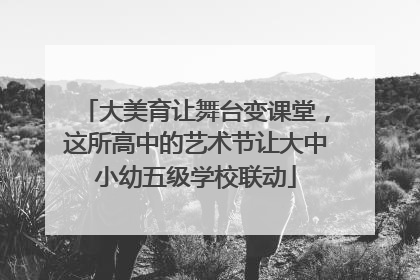 大美育让舞台变课堂，这所高中的艺术节让大中小幼五级学校联动