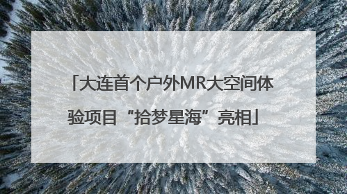 大连首个户外MR大空间体验项目“拾梦星海”亮相